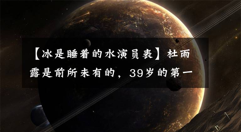 【冰是睡着的水演员表】杜雨露是前所未有的,39岁的第一部电影合作宋春丽,儿子是孔令辉启蒙导演