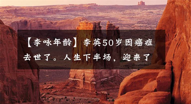 【李咏年龄】李英50岁因癌症去世了。人生下半场，迎来了健康。
