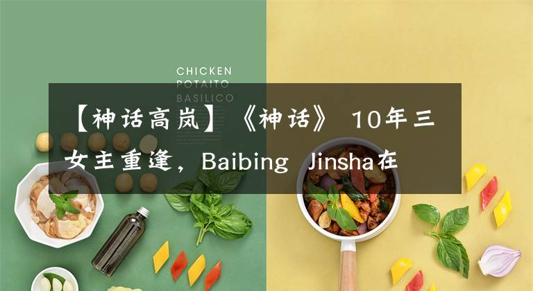【神话高岚】《神话》 10年三女主重逢,Baibing Jinsha在线伤心,张蒙:小川你在哪里?