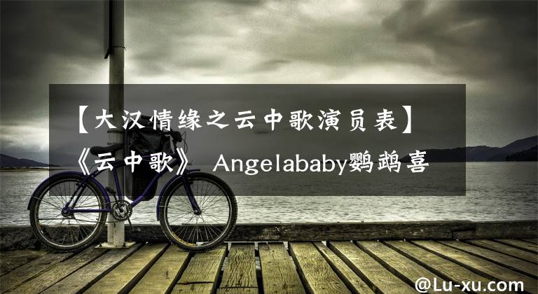 【大汉情缘之云中歌演员表】《云中歌》 Angelababy鹦鹉喜欢杜春,喜欢紫色土豆。