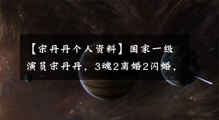 【宋丹丹个人资料】国家一级演员宋丹丹,3魂2离婚2闪婚,7岁富翁和闪婚22年来像第一次一样相爱