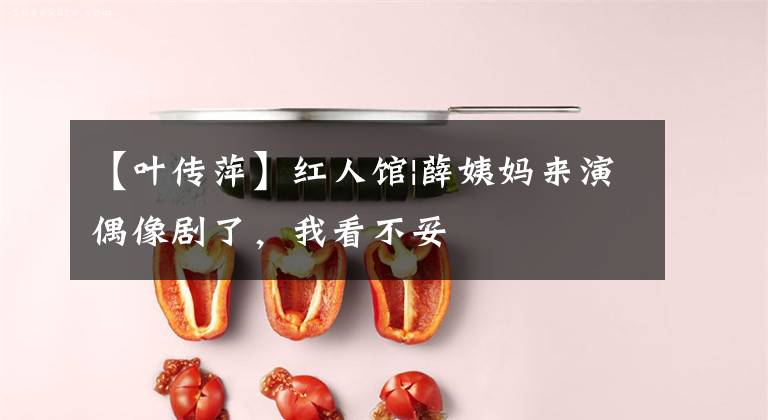 【叶传萍】红人馆|薛姨妈来演偶像剧了,我看不妥