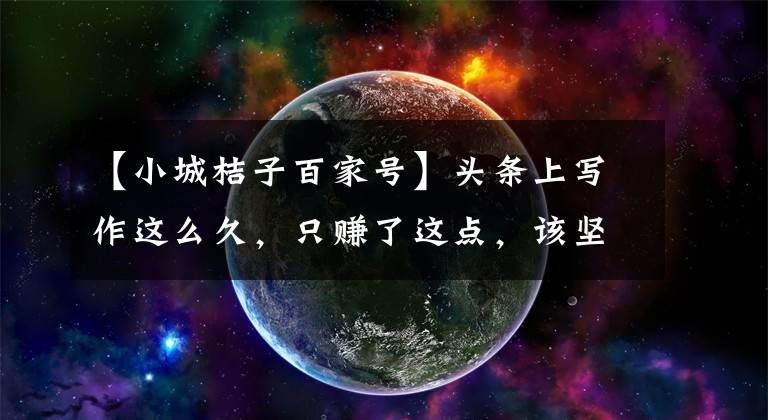 【小城桔子百家号】头条上写作这么久，只赚了这点，该坚持下去吗？自媒体真的好做吗