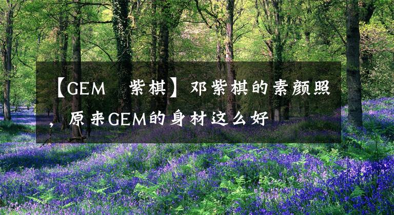 【GEM鄧紫棋】邓紫棋的素颜照，原来GEM的身材这么好