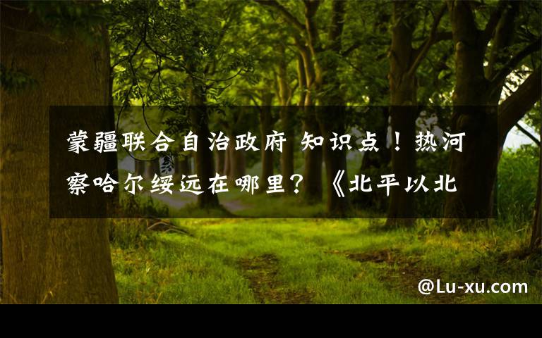 蒙疆联合自治政府 知识点!热河察哈尔绥远在哪里?《北平以北》来解答