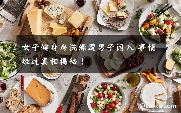 女子健身房洗澡遭男子闯入 事情经过真相揭秘!