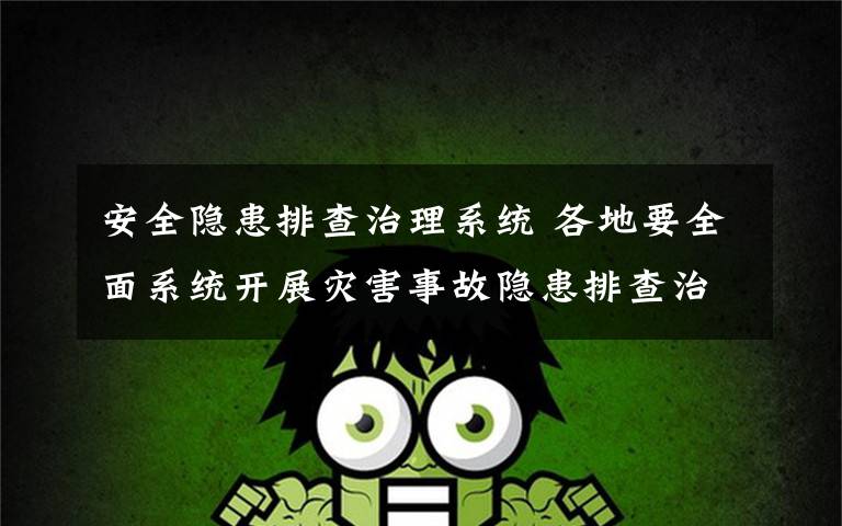 安全隐患排查治理系统 各地要全面系统开展灾害事故隐患排查治理