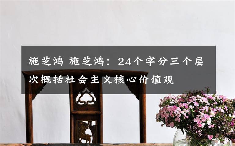 施芝鸿 施芝鸿:24个字分三个层次概括社会主义核心价值观