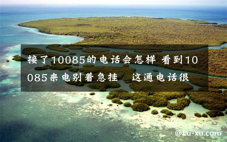 接了10085的电话会怎样 看到10085来电别着急挂 这通电话很有用