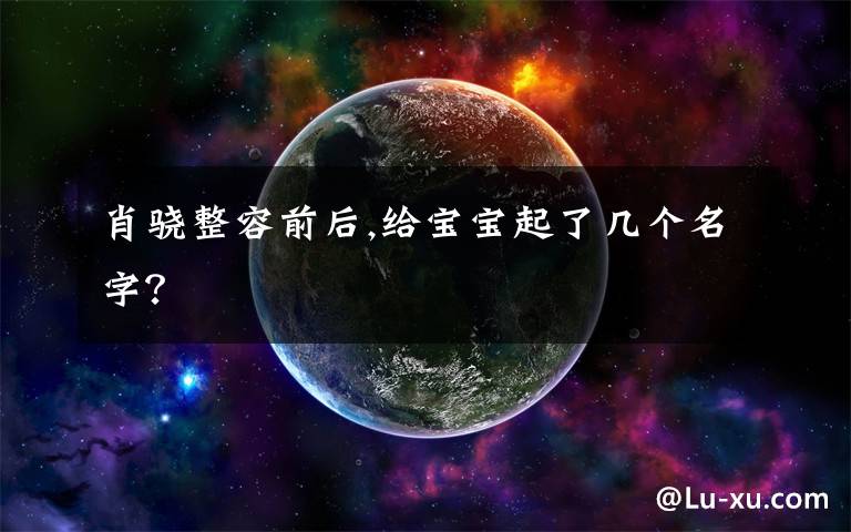 肖骁整容前后,给宝宝起了几个名字？