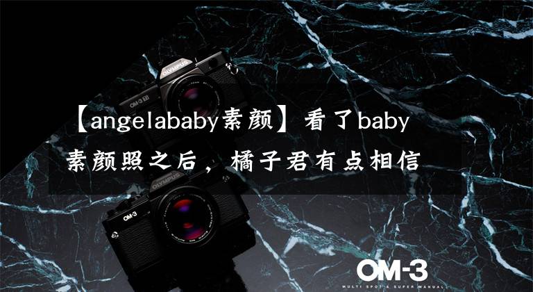 【angelababy素颜】看了baby素颜照之后，橘子君有点相信她没整容了