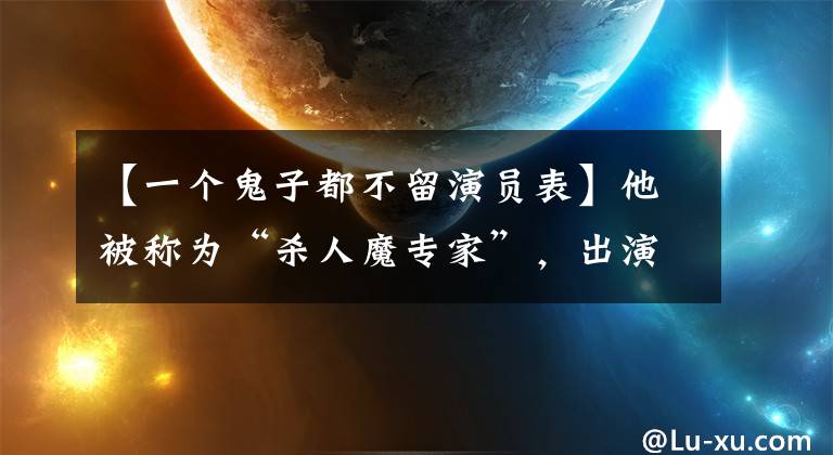 【一个鬼子都不留演员表】他被称为“杀人魔专家”，出演了近60部抗战话剧，杀死了数千人。