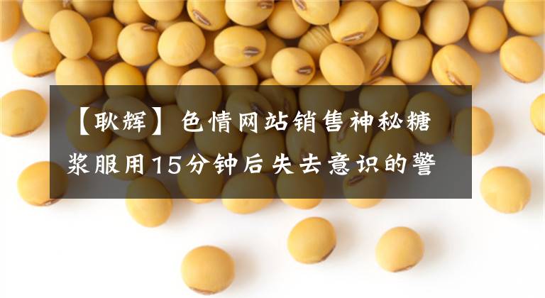 【耿辉】色情网站销售神秘糖浆服用15分钟后失去意识的警察调查了3起相关强奸事件。