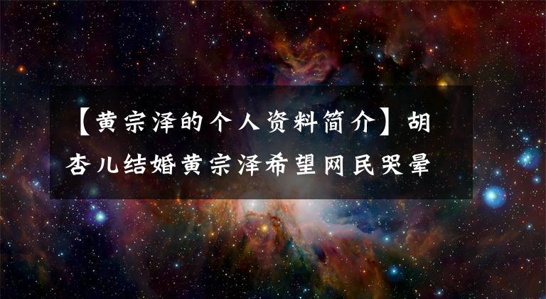 【黄宗泽的个人资料简介】胡杏儿结婚黄宗泽希望网民哭晕新郎背景资料曝光信息量大