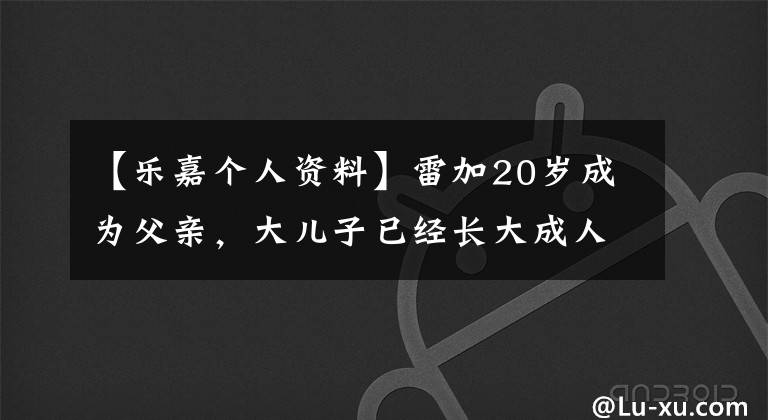 【乐嘉个人资料】雷加20岁成为父亲,大儿子已经长大成人,三个孩子的颜值都很高。