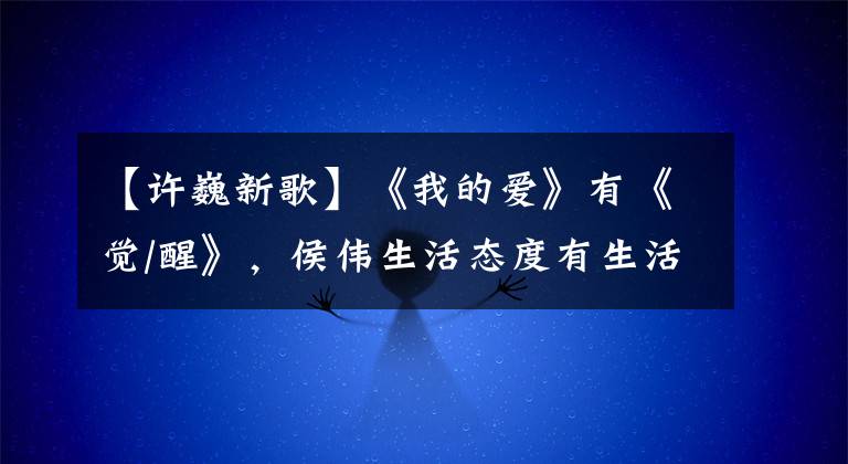 【许巍新歌】《我的爱》有《觉/醒》，侯伟生活态度有生活