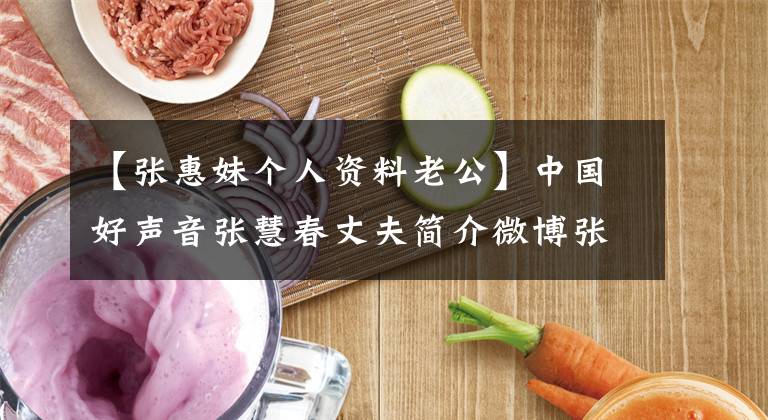 【张惠妹个人资料老公】中国好声音张慧春丈夫简介微博张慧梅妹妹
