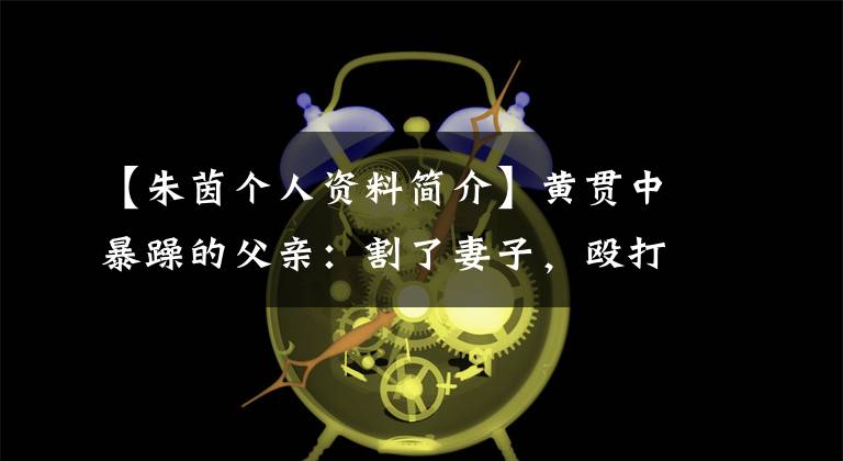 【朱茵个人资料简介】黄贯中暴躁的父亲:割了妻子,殴打了儿媳主人,强迫儿子发表“父亲诗解言论”