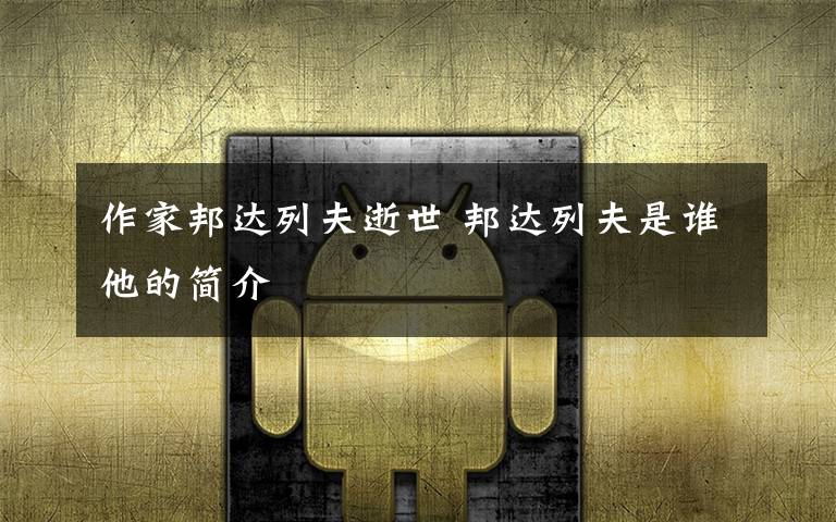 作家邦达列夫逝世 邦达列夫是谁他的简介