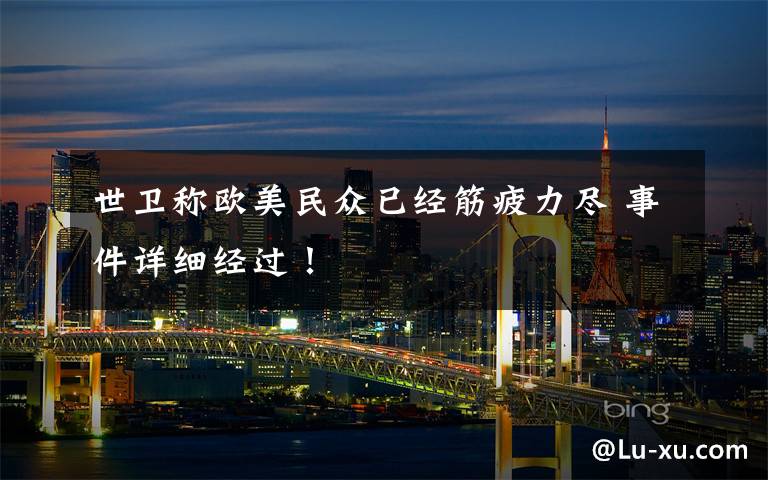 世卫称欧美民众已经筋疲力尽 事件详细经过!