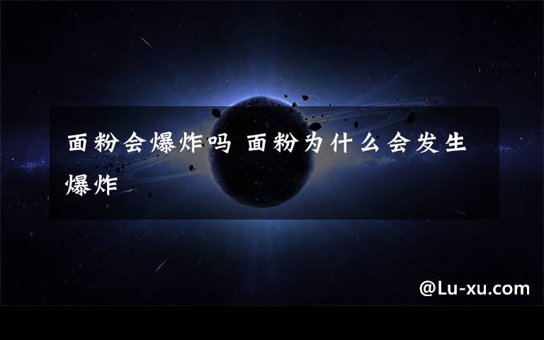 面粉会爆炸吗 面粉为什么会发生爆炸