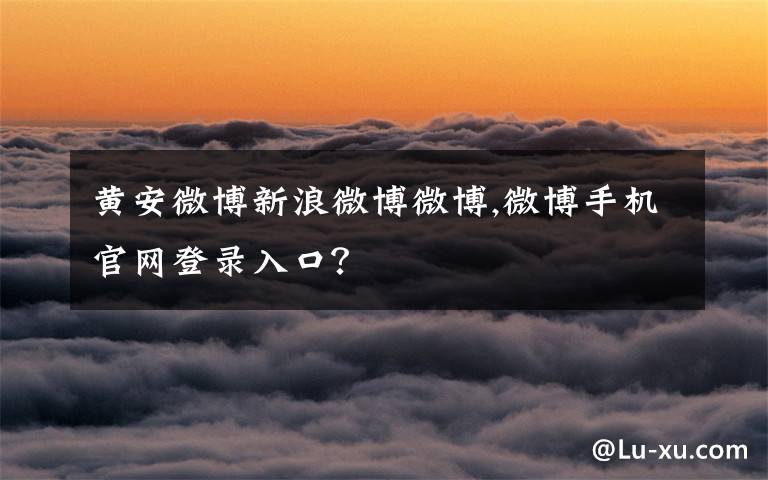 黄安微博新浪微博微博,微博手机官网登录入口？