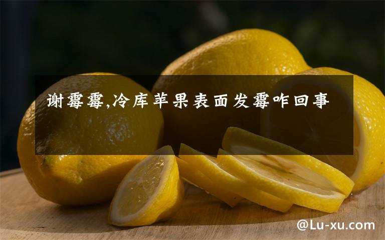 谢霉霉,冷库苹果表面发霉咋回事