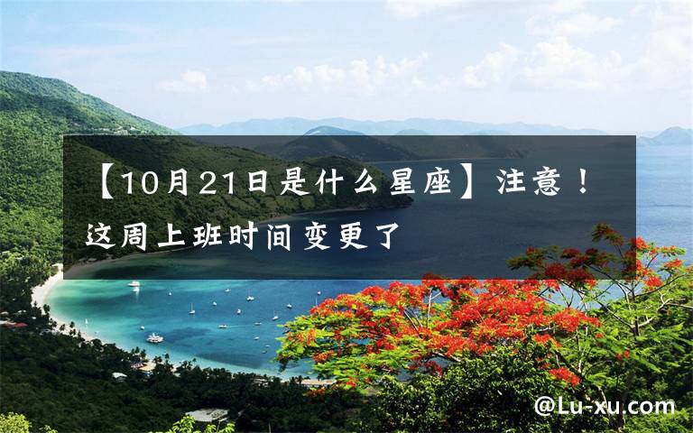 【10月21日是什么星座】注意！这周上班时间变更了