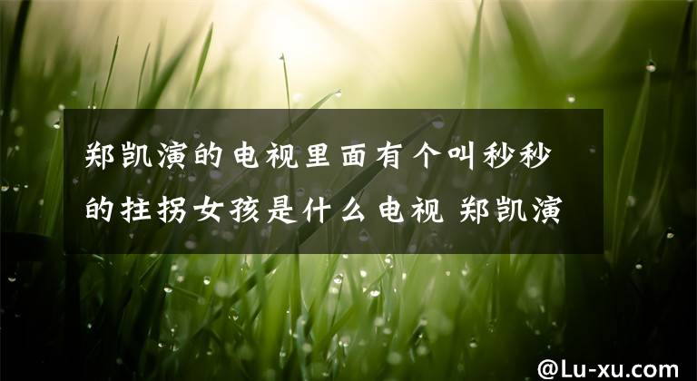 郑凯演的电视里面有个叫秒秒的拄拐女孩是什么电视 郑凯演的电视里面有个叫秒秒的拄拐女孩的电视
