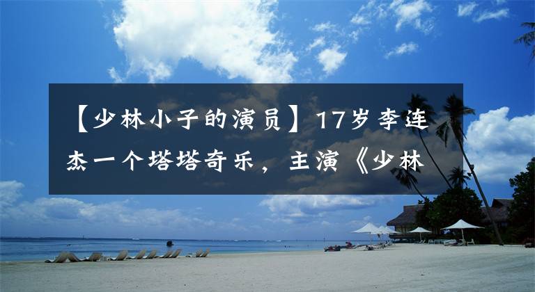 【少林小子的演员】17岁李连杰一个塔塔奇乐,主演《少林寺》是多么轰动?