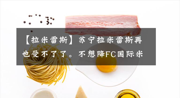 【拉米雷斯】苏宁拉米雷斯再也受不了了。不想降FC国际米兰队的工资，要无偿解约，要想美。