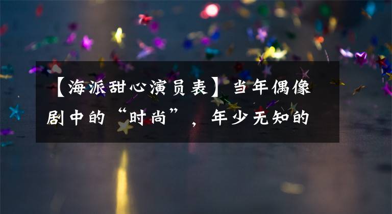 【海派甜心演员表】当年偶像剧中的“时尚”，年少无知的我曾认为那是时尚。