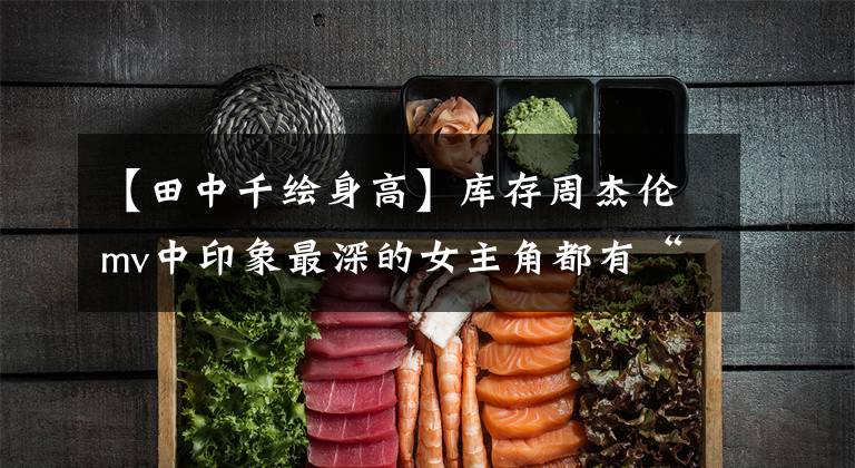 【田中千绘身高】库存周杰伦mv中印象最深的女主角都有“初恋脸”