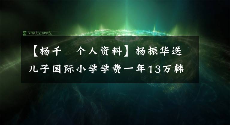 【杨千嬅个人资料】杨振华送儿子国际小学学费一年13万韩元
