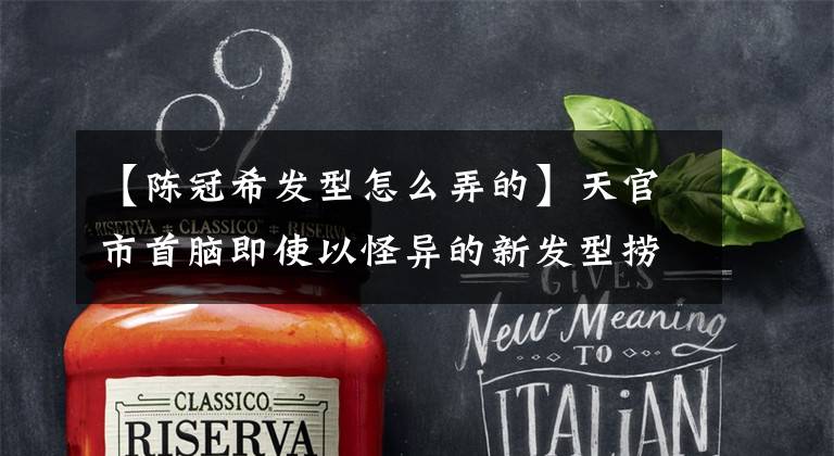 【陈冠希发型怎么弄的】天官市首脑即使以怪异的新发型捞金,也会打本山大叔。