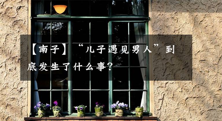 【南子】“儿子遇见男人”到底发生了什么事?