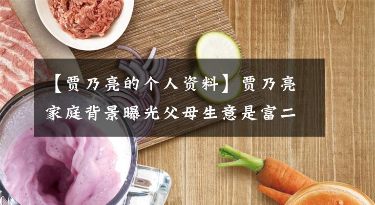 【贾乃亮的个人资料】贾乃亮家庭背景曝光父母生意是富二代！