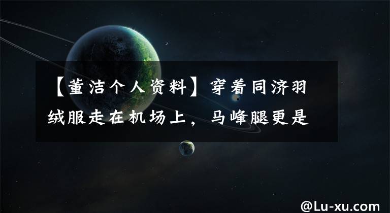 【董洁个人资料】穿着同济羽绒服走在机场上,马峰腿更是惊艳,80斤穿着70斤的既视感出来了!