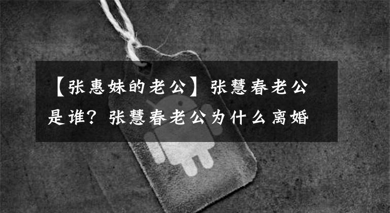 【张惠妹的老公】张慧春老公是谁？张慧春老公为什么离婚？张慧春丈夫离婚的原因
