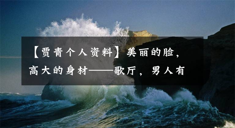 【贾青个人资料】美丽的脸,高大的身材——歌厅,男人有多爱你!