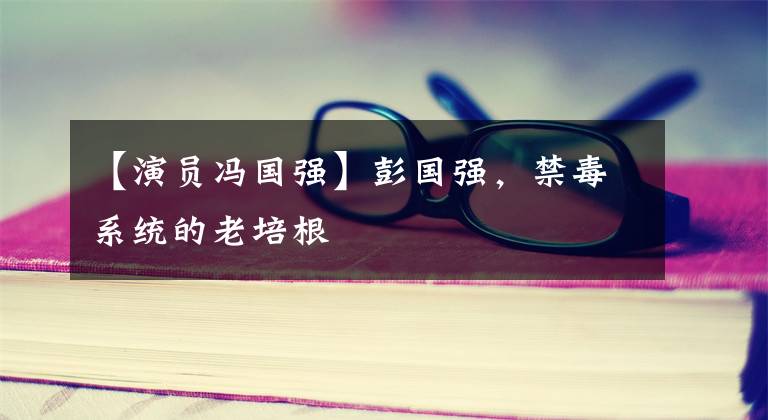 【演员冯国强】彭国强，禁毒系统的老培根