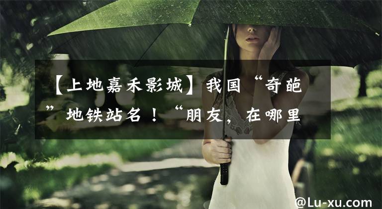 【上地嘉禾影城】我国“奇葩”地铁站名!“朋友,在哪里下车?”“我的太子殿下。”