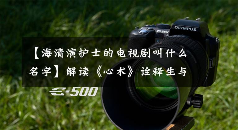 【海清演护士的电视剧叫什么名字】解读《心术》诠释生与死的深层意义,揭露中国的医患关系