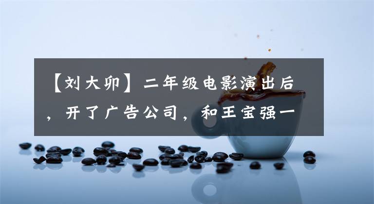 【刘大卯】二年级电影演出后,开了广告公司,和王宝强一起以剧情出名,妻子是大学同学。