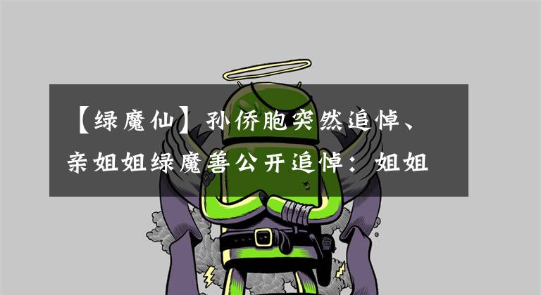 【绿魔仙】孙侨胞突然追悼、亲姐姐绿魔善公开追悼:姐姐家的灯永远亮着。