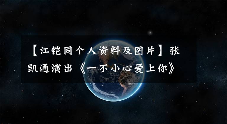 【江铠同个人资料及图片】张凯通演出《一不小心爱上你》 《潜行者》 《爱，来的刚好》备受关注