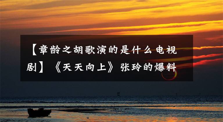 【章龄之胡歌演的是什么电视剧】《天天向上》张玲的爆料胡格爱猫女朋友