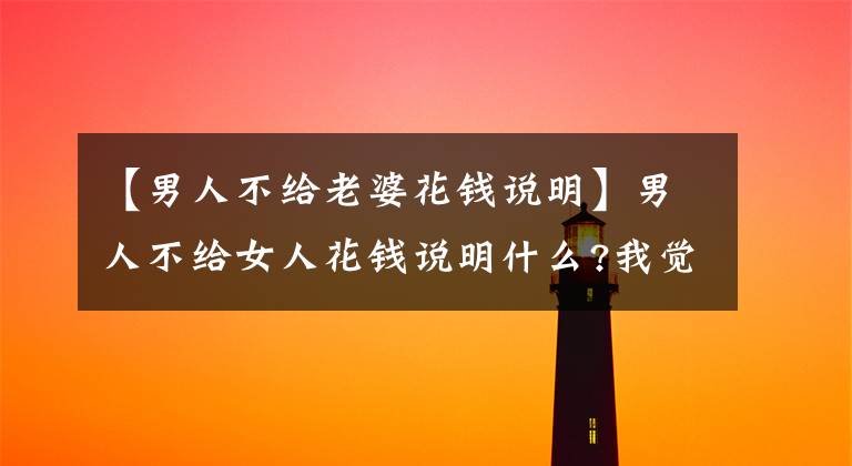 【男人不给老婆花钱说明】男人不给女人花钱说明什么?我觉得他是喜欢我的