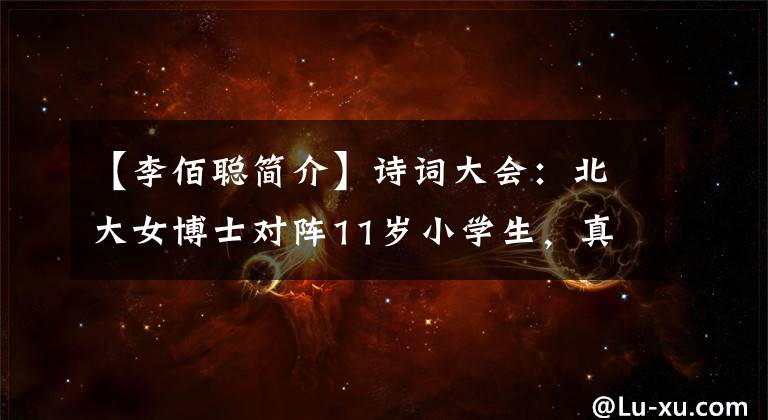 【李佰聪简介】诗词大会：北大女博士对阵11岁小学生，真的公平吗？