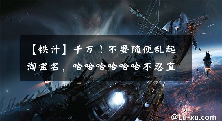 【铁汁】千万！不要随便乱起淘宝名，哈哈哈哈哈哈不忍直视的黑历史